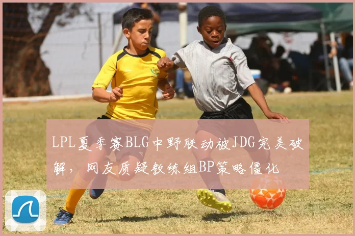 LPL夏季赛BLG中野联动被JDG完美破解，网友质疑教练组BP策略僵化