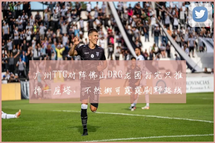 广州TTG对阵佛山DRG龙团打完只推掉一座塔，不然娜可露露刷野路线被针对