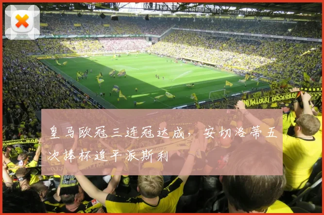 皇马欧冠三连冠达成,安切洛蒂五次捧杯追平派斯利