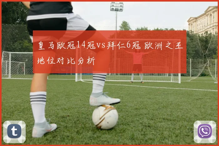 皇马欧冠14冠vs拜仁6冠 欧洲之王地位对比分析