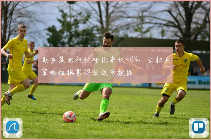 勒克莱尔杆位转化率仅40%,法拉利策略组拖累得分效率数据
