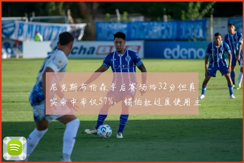 尼克斯布伦森季后赛场均32分但真实命中率仅57%，锡伯杜过度使用主力风险加剧
