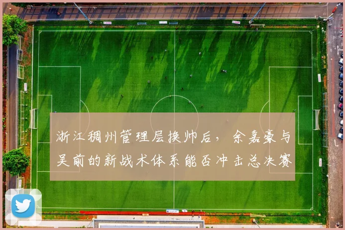 浙江稠州管理层换帅后,余嘉豪与吴前的新战术体系能否冲击总决赛?