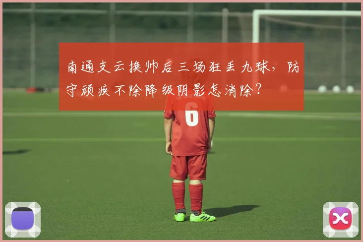 南通支云换帅后三场狂丢九球，防守顽疾不除降级阴影怎消除？