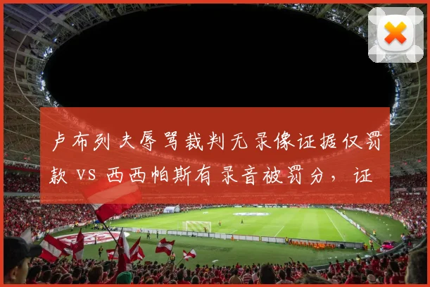 卢布列夫辱骂裁判无录像证据仅罚款 vs 西西帕斯有录音被罚分，证据判定标准差异明显
