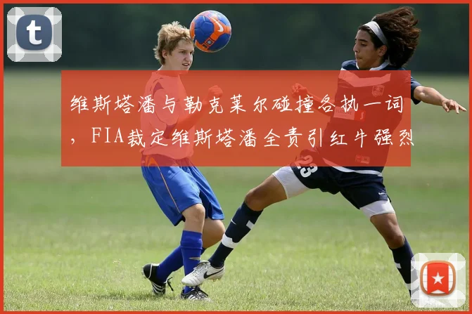 维斯塔潘与勒克莱尔碰撞各执一词，FIA裁定维斯塔潘全责引红牛强烈抗议
