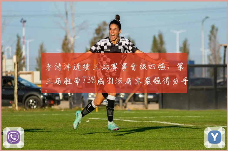李诗沣连续三站赛事晋级四强，第三局胜率73%成羽坛局末最强得分手