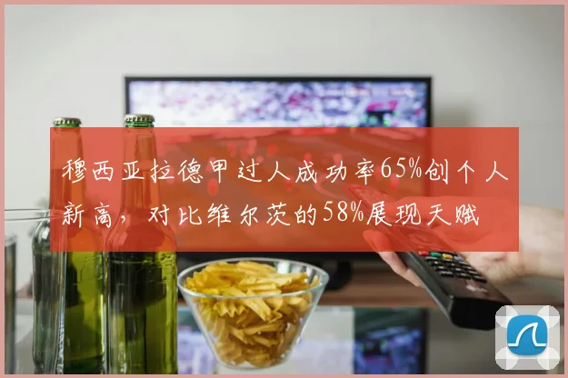 穆西亚拉德甲过人成功率65%创个人新高，对比维尔茨的58%展现天赋