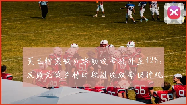 莫兰特突破分球助攻率提升至42%，灰熊无莫兰特时段进攻效率仍待观察